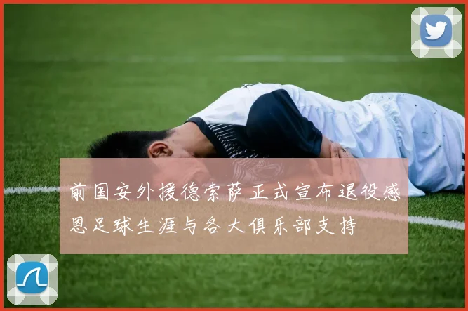 前国安外援德索萨正式宣布退役感恩足球生涯与各大俱乐部支持