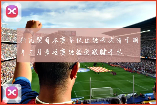 科瓦契奇本赛季仅出场两次将于明年三月重返赛场接受跟腱手术