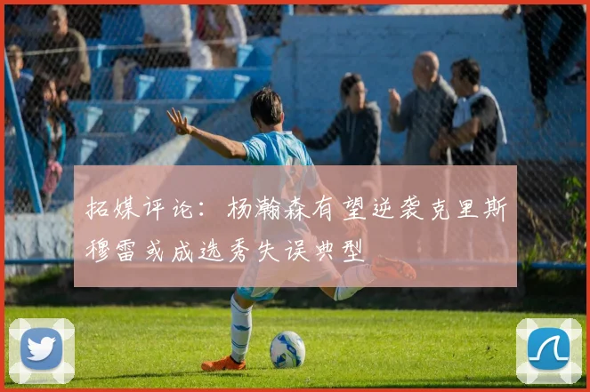 拓媒评论：杨瀚森有望逆袭克里斯穆雷或成选秀失误典型